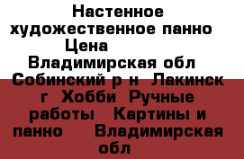 Настенное художественное панно › Цена ­ 2 500 - Владимирская обл., Собинский р-н, Лакинск г. Хобби. Ручные работы » Картины и панно   . Владимирская обл.